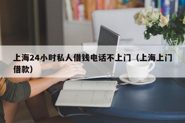 上海24小时私人借钱电话不上门（上海上门借款）