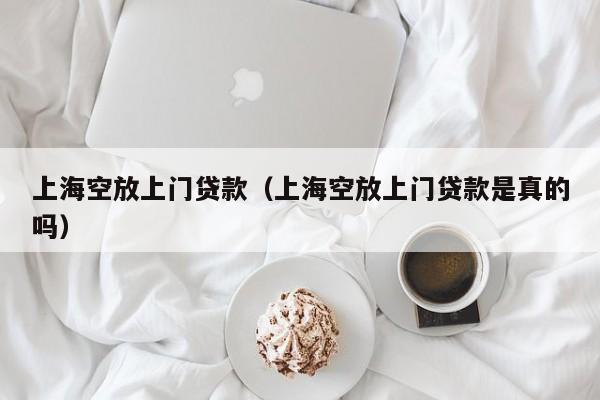 上海空放上门贷款（上海空放上门贷款是真的吗）