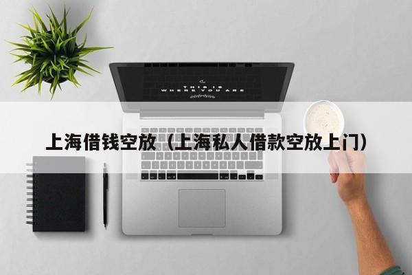 上海借钱空放（上海私人借款空放上门）