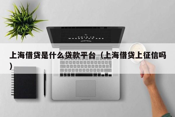 上海借贷是什么贷款平台（上海借贷上征信吗）