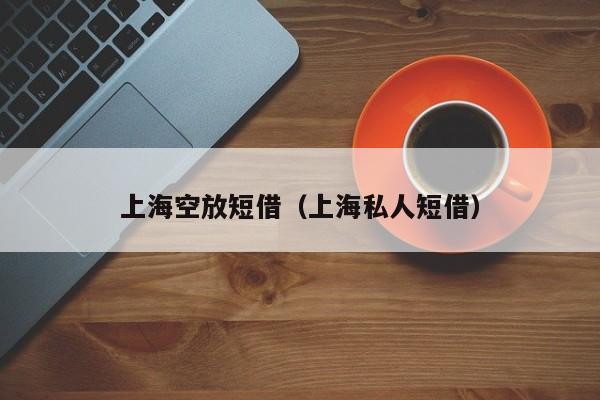 上海空放短借（上海私人短借）